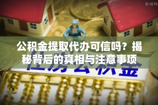 梅县公积金提取代办可信吗？揭秘背后的真相与注意事项