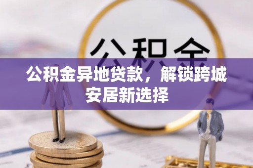 梅县公积金异地贷款，解锁跨城安居新选择