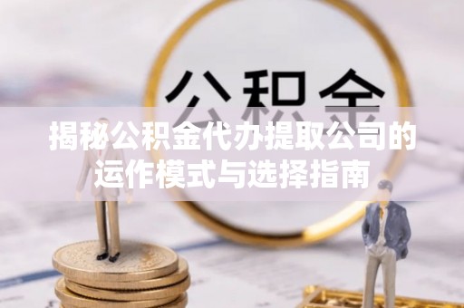 梅县揭秘公积金代办提取公司的运作模式与选择指南