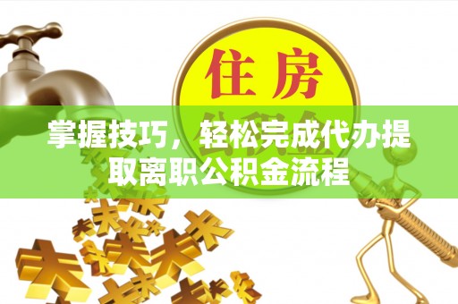 梅县掌握技巧，轻松完成代办提取离职公积金流程