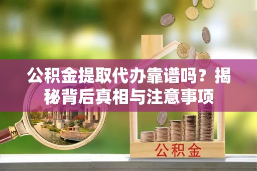 梅县公积金提取代办靠谱吗？揭秘背后真相与注意事项