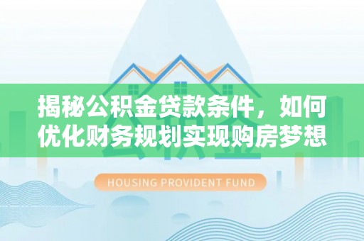 梅县揭秘公积金贷款条件，如何优化财务规划实现购房梦想