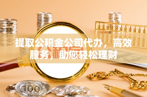 梅县提取公积金公司代办，高效服务，助您轻松理财