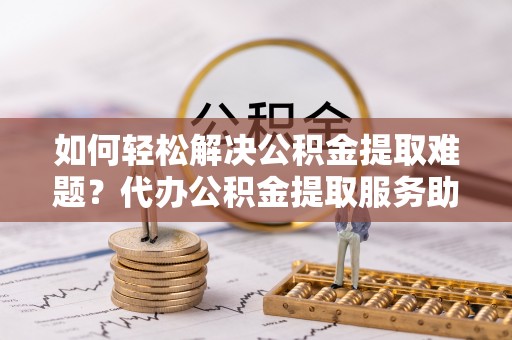梅县如何轻松解决公积金提取难题？代办公积金提取服务助您一臂之力