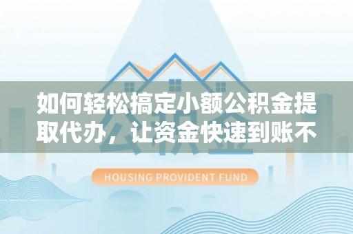 梅县如何轻松搞定小额公积金提取代办，让资金快速到账不是梦