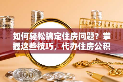 梅县如何轻松搞定住房问题？掌握这些技巧，代办住房公积金提取不再难