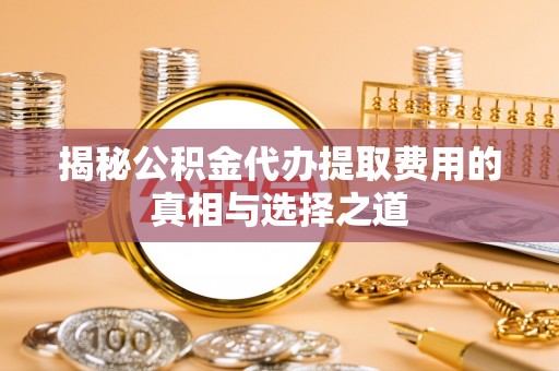梅县揭秘公积金代办提取费用的真相与选择之道