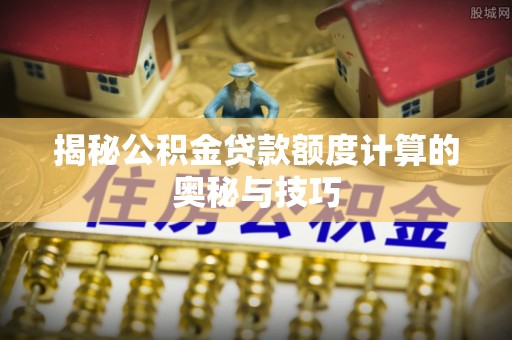 梅县揭秘公积金贷款额度计算的奥秘与技巧