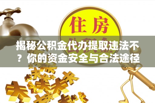 梅县揭秘公积金代办提取违法不？你的资金安全与合法途径解析