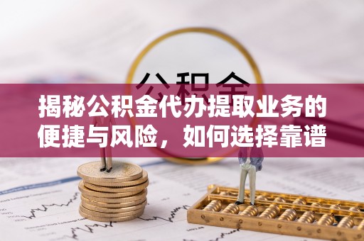 梅县揭秘公积金代办提取业务的便捷与风险，如何选择靠谱服务？