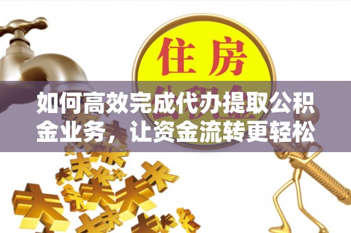 梅县如何高效完成代办提取公积金业务，让资金流转更轻松