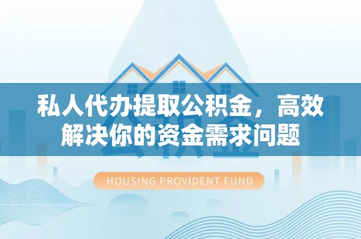 梅县私人代办提取公积金，高效解决你的资金需求问题