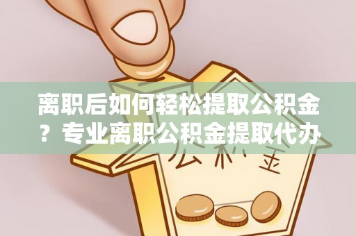 梅县离职后如何轻松提取公积金？专业离职公积金提取代办服务指南