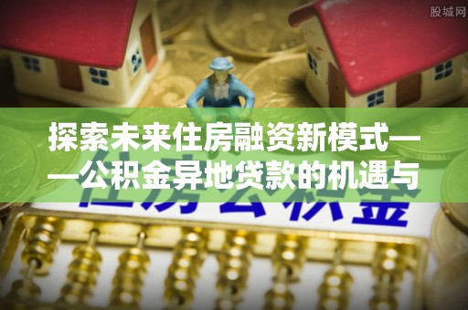 梅县探索未来住房融资新模式——公积金异地贷款的机遇与挑战