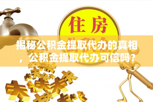 梅县揭秘公积金提取代办的真相，公积金提取代办可信吗？