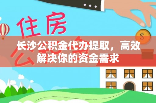梅县长沙公积金代办提取，高效解决你的资金需求