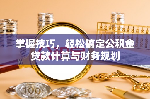 梅县掌握技巧，轻松搞定公积金贷款计算与财务规划