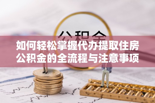 梅县如何轻松掌握代办提取住房公积金的全流程与注意事项