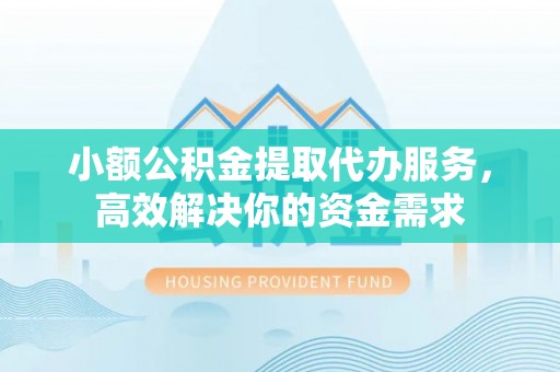 梅县小额公积金提取代办服务，高效解决你的资金需求
