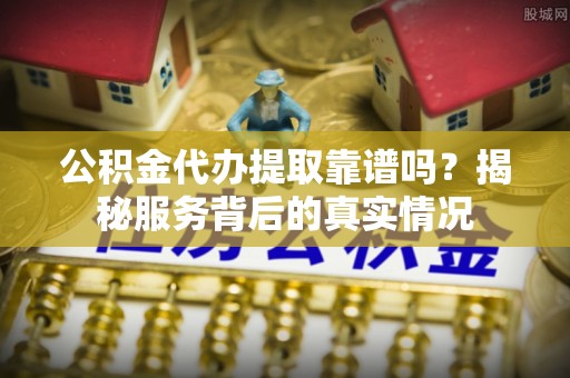 梅县公积金代办提取靠谱吗？揭秘服务背后的真实情况
