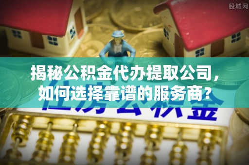 梅县揭秘公积金代办提取公司，如何选择靠谱的服务商？