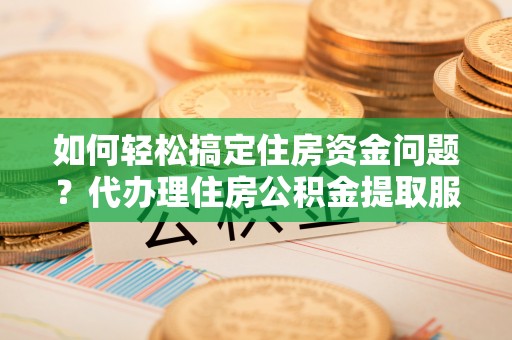 梅县如何轻松搞定住房资金问题？代办理住房公积金提取服务全解析