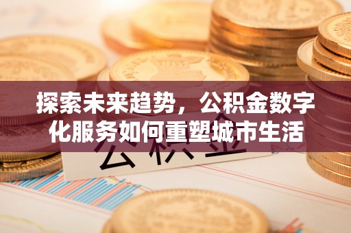 梅县探索未来趋势，公积金数字化服务如何重塑城市生活