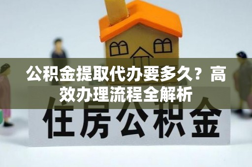 梅县公积金提取代办要多久？高效办理流程全解析
