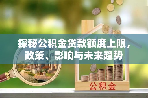 梅县探秘公积金贷款额度上限，政策、影响与未来趋势