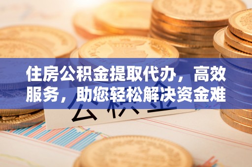 梅县住房公积金提取代办，高效服务，助您轻松解决资金难题