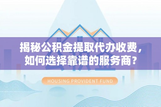 梅县揭秘公积金提取代办收费，如何选择靠谱的服务商？
