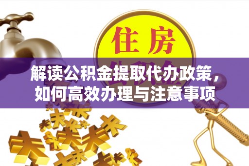梅县解读公积金提取代办政策，如何高效办理与注意事项