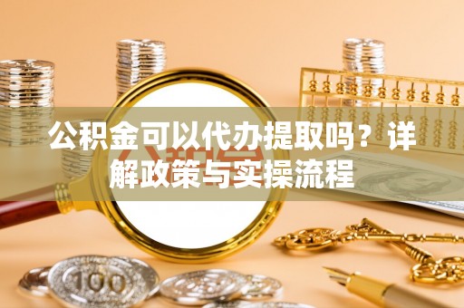 梅县公积金可以代办提取吗？详解政策与实操流程
