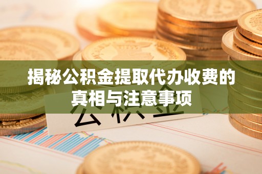 梅县揭秘公积金提取代办收费的真相与注意事项