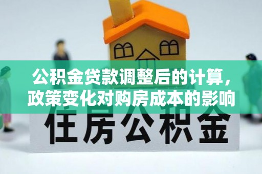 梅县公积金贷款调整后的计算，政策变化对购房成本的影响与应对策略