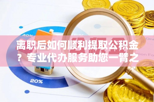 梅县离职后如何顺利提取公积金？专业代办服务助您一臂之力