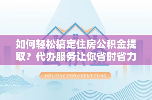 梅县如何轻松搞定住房公积金提取？代办服务让你省时省力