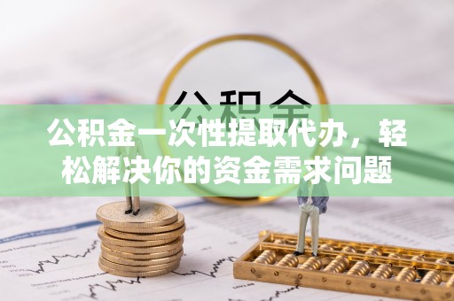 梅县公积金一次性提取代办，轻松解决你的资金需求问题