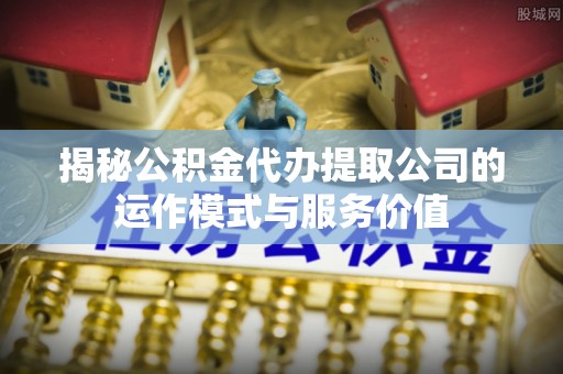 梅县揭秘公积金代办提取公司的运作模式与服务价值