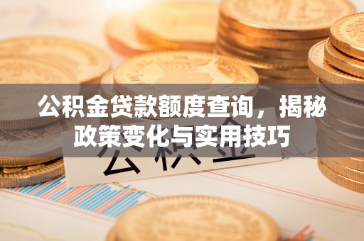 梅县公积金贷款额度查询，揭秘政策变化与实用技巧