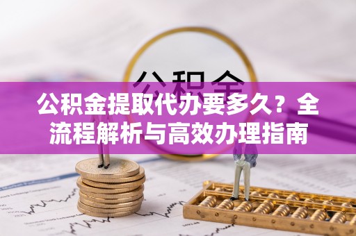 梅县公积金提取代办要多久？全流程解析与高效办理指南