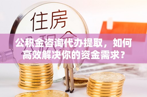梅县公积金咨询代办提取，如何高效解决你的资金需求？