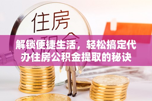 梅县解锁便捷生活，轻松搞定代办住房公积金提取的秘诀