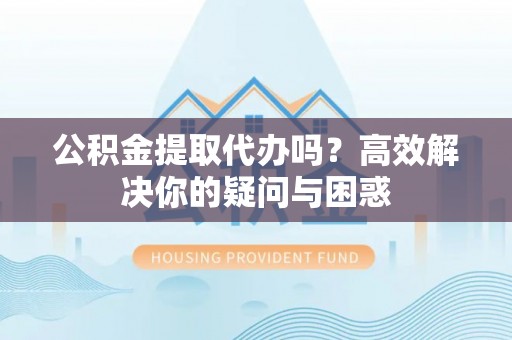 梅县公积金提取代办吗？高效解决你的疑问与困惑