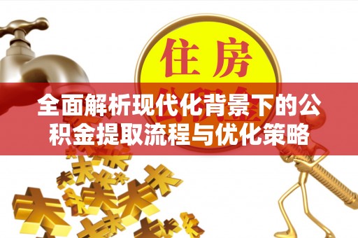 梅县全面解析现代化背景下的公积金提取流程与优化策略