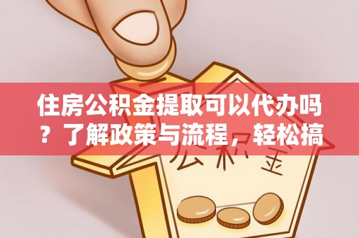 梅县住房公积金提取可以代办吗？了解政策与流程，轻松搞定公积金提取