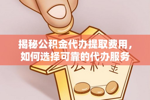 梅县揭秘公积金代办提取费用，如何选择可靠的代办服务