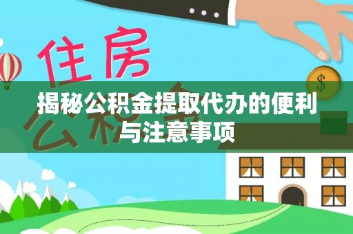 梅县揭秘公积金提取代办的便利与注意事项