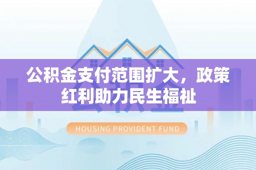 梅县公积金支付范围扩大，政策红利助力民生福祉