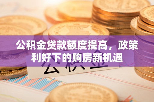 梅县公积金贷款额度提高，政策利好下的购房新机遇